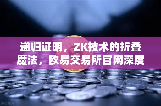 递归证明，ZK技术的折叠魔法，欧易交易所官网深度科普如何让区块链效率飙升