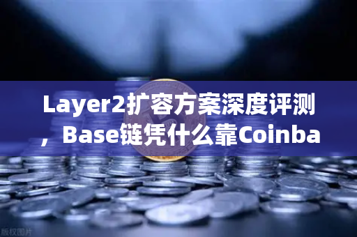 Layer2扩容方案深度评测，Base链凭什么靠Coinbase背景杀出重围？