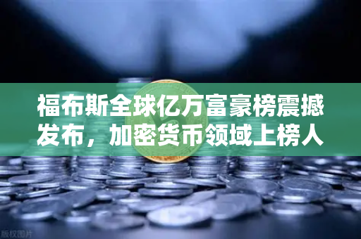 福布斯全球亿万富豪榜震撼发布，加密货币领域上榜人数再创历史新高，财富格局悄然生变