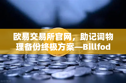 欧易交易所官网,助记词物理备份终极方案—Billfodl不锈钢助记词板防腐蚀测试全解析-第1张图片-欧易交易所 欧易交易所官网,助记词物理备份终极方案—Billfodl不锈钢助记词板防腐蚀测试全解析-第1张图片-欧易交易所