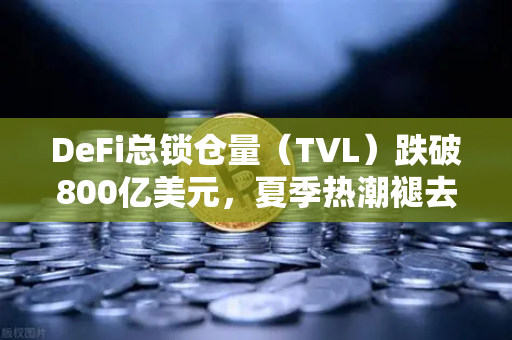 DeFi总锁仓量（TVL）跌破800亿美元，夏季热潮褪去，市场进入冷静期
