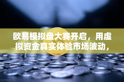 欧易模拟盘大赛开启,用虚拟资金真实体验市场波动,新手也能轻松上手-第1张图片-欧易交易所 欧易模拟盘大赛开启,用虚拟资金真实体验市场波动,新手也能轻松上手-第1张图片-欧易交易所