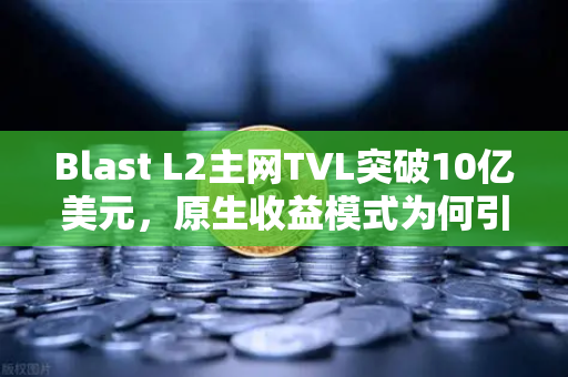 Blast L2主网TVL突破10亿美元,原生收益模式为何引爆加密市场?-第1张图片-欧易交易所 Blast L2主网TVL突破10亿美元,原生收益模式为何引爆加密市场?-第1张图片-欧易交易所