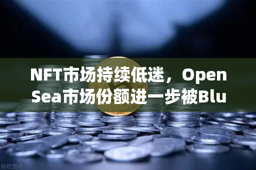 NFT市场持续低迷，OpenSea市场份额进一步被Blur侵蚀，欧易交易所如何布局新赛道？-第1张图片-欧易交易所