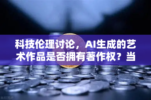 科技伦理讨论，AI生成的艺术作品是否拥有著作权？当算法成为创作者，法律与伦理该如何应变？