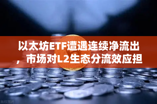 以太坊ETF遭遇连续净流出，市场对L2生态分流效应担忧加剧-第1张图片-欧易交易所