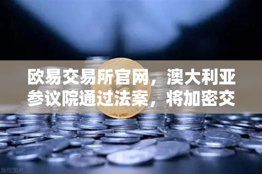欧易交易所官网,澳大利亚参议院通过法案,将加密交易所纳入AUSTRAC监管—全球合规化浪潮下的新趋势-第1张图片-欧易交易所 欧易交易所官网,澳大利亚参议院通过法案,将加密交易所纳入AUSTRAC监管—全球合规化浪潮下的新趋势-第1张图片-欧易交易所