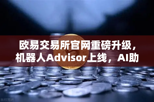 欧易交易所官网重磅升级，机器人Advisor上线，AI助手开启智能对话新纪元