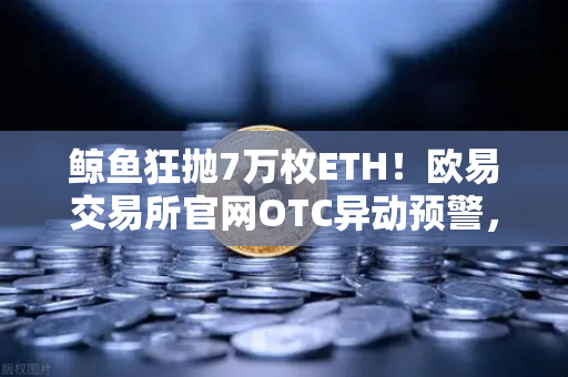 鲸鱼狂抛7万枚ETH!欧易交易所官网OTC异动预警,散户该如何应对?-第1张图片-欧易交易所 鲸鱼狂抛7万枚ETH!欧易交易所官网OTC异动预警,散户该如何应对?-第1张图片-欧易交易所