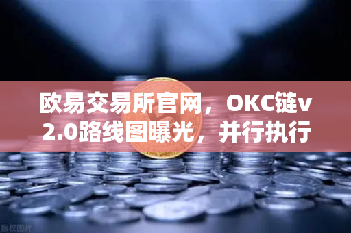 欧易交易所官网，OKC链v2.0路线图曝光，并行执行如何引爆网络吞吐量？