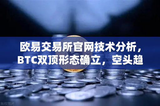 欧易交易所官网技术分析，BTC双顶形态确立，空头趋势或加速