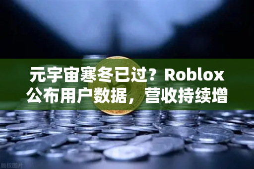 元宇宙寒冬已过？Roblox公布用户数据，营收持续增长，欧易交易所官网洞察行业新机遇-第1张图片-欧易交易所