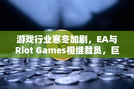 游戏行业寒冬加剧,EA与Riot Games相继裁员,巨头也难逃瘦身命运-第1张图片-欧易交易所 游戏行业寒冬加剧,EA与Riot Games相继裁员,巨头也难逃瘦身命运-第1张图片-欧易交易所