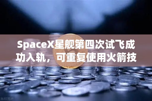 SpaceX星舰第四次试飞成功入轨，可重复使用火箭技术迎来新纪元，投资风向如何变化？