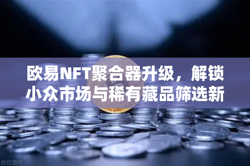 欧易NFT聚合器升级,解锁小众市场与稀有藏品筛选新维度-第1张图片-欧易交易所 欧易NFT聚合器升级,解锁小众市场与稀有藏品筛选新维度-第1张图片-欧易交易所