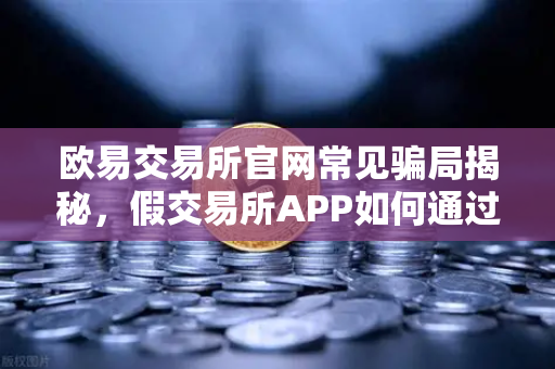 欧易交易所官网常见骗局揭秘,假交易所APP如何通过搜索引擎广告传播?深度解析与防范指南-第1张图片-欧易交易所 欧易交易所官网常见骗局揭秘,假交易所APP如何通过搜索引擎广告传播?深度解析与防范指南-第1张图片-欧易交易所