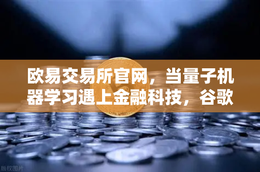 欧易交易所官网,当量子机器学习遇上金融科技,谷歌量子优势如何重塑交易未来?-第1张图片-欧易交易所 欧易交易所官网,当量子机器学习遇上金融科技,谷歌量子优势如何重塑交易未来?-第1张图片-欧易交易所