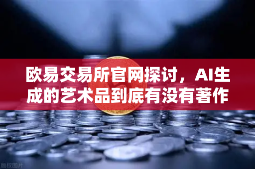 欧易交易所官网探讨，AI生成的艺术品到底有没有著作权？这波科技伦理争议你站谁？