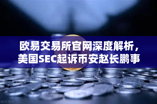 欧易交易所官网深度解析,美国SEC起诉币安赵长鹏事件背后的监管风暴与市场变局-第1张图片-欧易交易所 欧易交易所官网深度解析,美国SEC起诉币安赵长鹏事件背后的监管风暴与市场变局-第1张图片-欧易交易所
