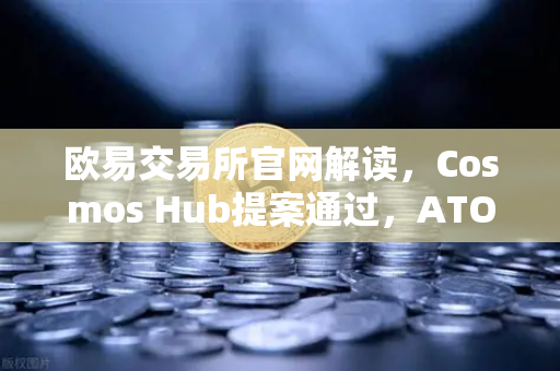 欧易交易所官网解读,Cosmos Hub提案通过,ATOM通胀率调整为7%市场影响几何?-第1张图片-欧易交易所 欧易交易所官网解读,Cosmos Hub提案通过,ATOM通胀率调整为7%市场影响几何?-第1张图片-欧易交易所