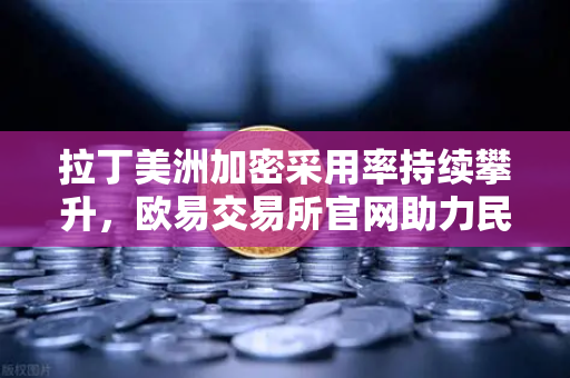 拉丁美洲加密采用率持续攀升,欧易交易所官网助力民众对抗货币贬值浪潮-第1张图片-欧易交易所 拉丁美洲加密采用率持续攀升,欧易交易所官网助力民众对抗货币贬值浪潮-第1张图片-欧易交易所