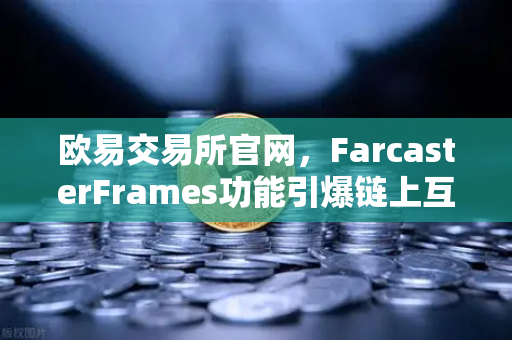 欧易交易所官网,FarcasterFrames功能引爆链上互动,去中心化社交新时代来了-第1张图片-欧易交易所 欧易交易所官网,FarcasterFrames功能引爆链上互动,去中心化社交新时代来了-第1张图片-欧易交易所