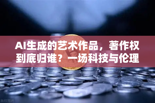 AI生成的艺术作品，著作权到底归谁？一场科技与伦理的深度对话