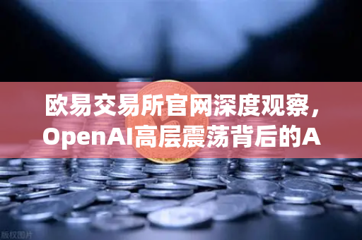 欧易交易所官网深度观察，OpenAI高层震荡背后的AI监管博弈-第1张图片-欧易交易所