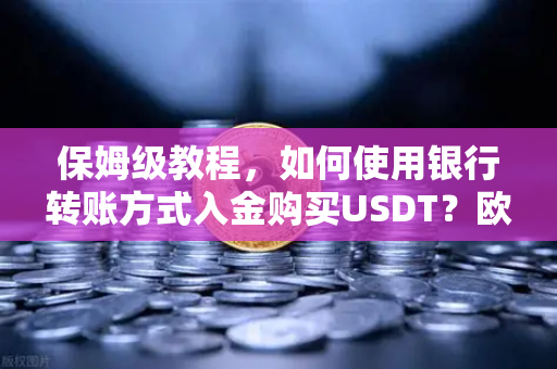 保姆级教程，如何使用银行转账方式入金购买USDT？欧易交易所官网全流程指南-第1张图片-欧易交易所