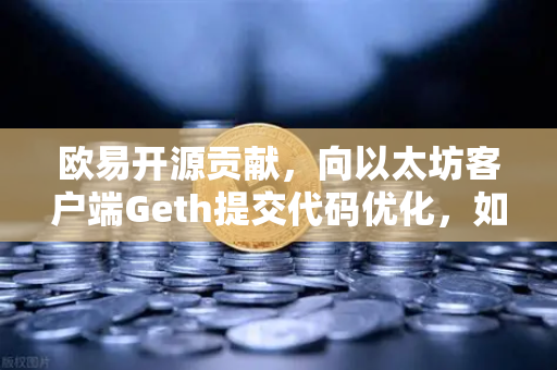 欧易开源贡献，向以太坊客户端Geth提交代码优化，如何推动区块链技术革新？