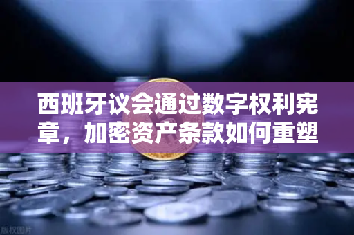 西班牙议会通过数字权利宪章,加密资产条款如何重塑欧洲数字金融格局?-第1张图片-欧易交易所 西班牙议会通过数字权利宪章,加密资产条款如何重塑欧洲数字金融格局?-第1张图片-欧易交易所