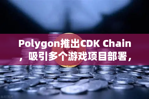 Polygon推出CDK Chain,吸引多个游戏项目部署,欧易交易所官网解读区块链游戏新格局-第1张图片-欧易交易所 Polygon推出CDK Chain,吸引多个游戏项目部署,欧易交易所官网解读区块链游戏新格局-第1张图片-欧易交易所