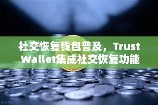 社交恢复钱包普及，Trust Wallet集成社交恢复功能，你的数字资产安全升级指南