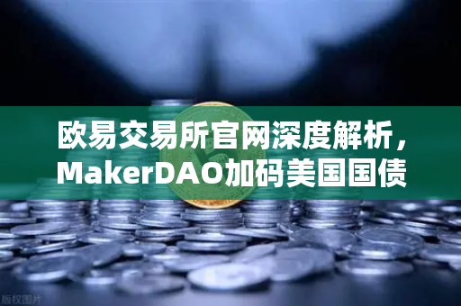 欧易交易所官网深度解析，MakerDAO加码美国国债，RWA赛道迎来爆发前夜？-第1张图片-欧易交易所