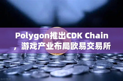 Polygon推出CDK Chain，游戏产业布局欧易交易所官网新生态-第1张图片-欧易交易所