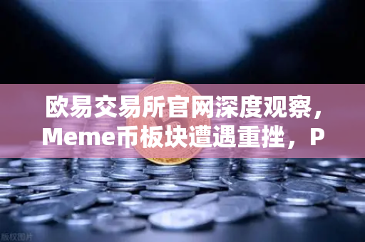 欧易交易所官网深度观察，Meme币板块遭遇重挫，PEPE与WIF跌幅超大盘50%-第1张图片-欧易交易所
