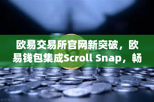 欧易交易所官网新突破，欧易钱包集成Scroll Snap，畅享基于zkEVM的Layer2新体验-第1张图片-欧易交易所