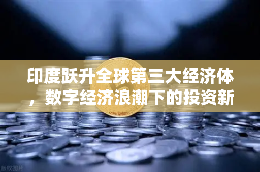 印度跃升全球第三大经济体，数字经济浪潮下的投资新机遇