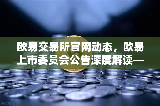 欧易交易所官网动态,欧易上市委员会公告深度解读—下架部分流动性差的现货交易对,用户需关注这些变化-第1张图片-欧易交易所 欧易交易所官网动态,欧易上市委员会公告深度解读—下架部分流动性差的现货交易对,用户需关注这些变化-第1张图片-欧易交易所