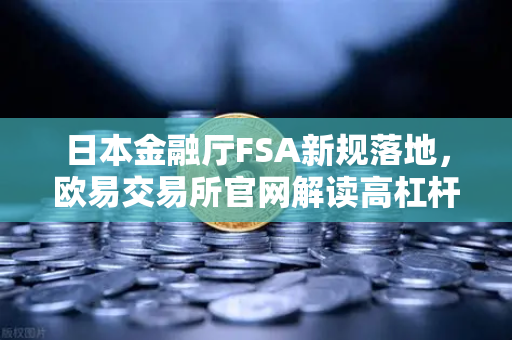 日本金融厅FSA新规落地,欧易交易所官网解读高杠杆合约禁令的影响与应对-第1张图片-欧易交易所 日本金融厅FSA新规落地,欧易交易所官网解读高杠杆合约禁令的影响与应对-第1张图片-欧易交易所