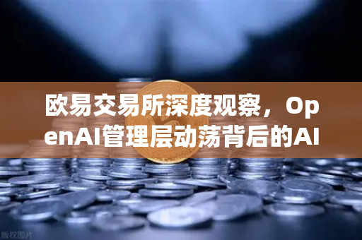 欧易交易所深度观察，OpenAI管理层动荡背后的AI行业格局重塑-第1张图片-欧易交易所