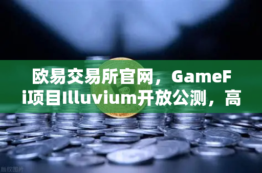欧易交易所官网，GameFi项目Illuvium开放公测，高品质画面引玩家集体破防-第1张图片-欧易交易所