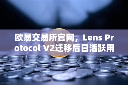 欧易交易所官网，Lens Protocol V2迁移后日活跃用户数暴增300%Web3社交赛道迎来爆发-第1张图片-欧易交易所