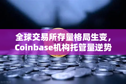 全球交易所存量格局生变,Coinbase机构托管量逆势增长,长线信心犹在-第1张图片-欧易交易所 全球交易所存量格局生变,Coinbase机构托管量逆势增长,长线信心犹在-第1张图片-欧易交易所