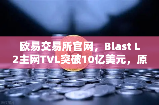 欧易交易所官网,Blast L2主网TVL突破10亿美元,原生收益模式成新宠-第1张图片-欧易交易所 欧易交易所官网,Blast L2主网TVL突破10亿美元,原生收益模式成新宠-第1张图片-欧易交易所
