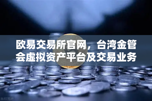 欧易交易所官网，台湾金管会虚拟资产平台及交易业务管理办法草案解析