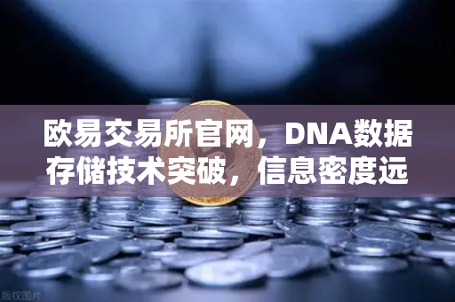 欧易交易所官网，DNA数据存储技术突破，信息密度远超硅基存储