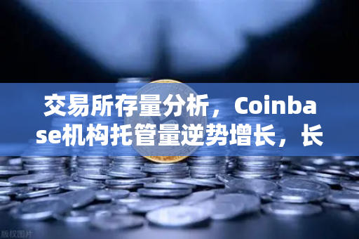交易所存量分析，Coinbase机构托管量逆势增长，长线信心犹在-第1张图片-欧易交易所