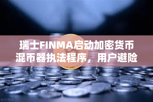 瑞士FINMA启动加密货币混币器执法程序，用户避险指南