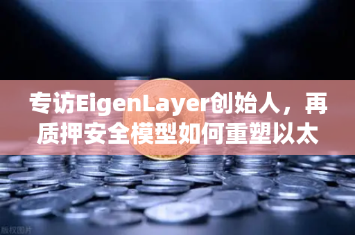 专访EigenLayer创始人，再质押安全模型如何重塑以太坊未来？揭秘行业新范式
